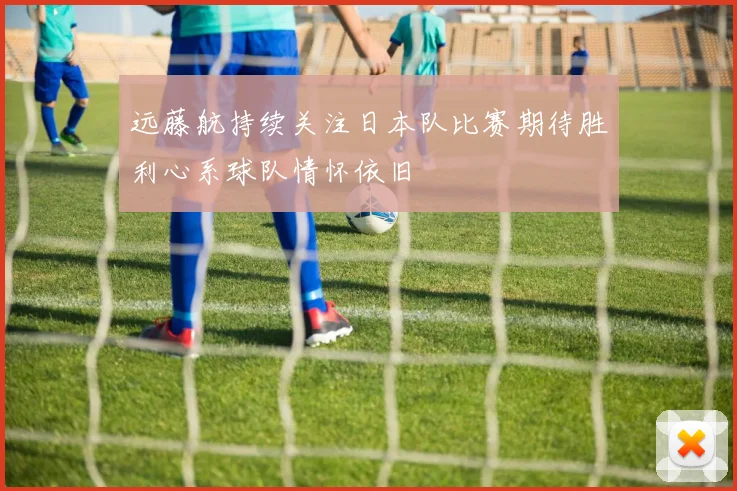 远藤航持续关注日本队比赛期待胜利心系球队情怀依旧