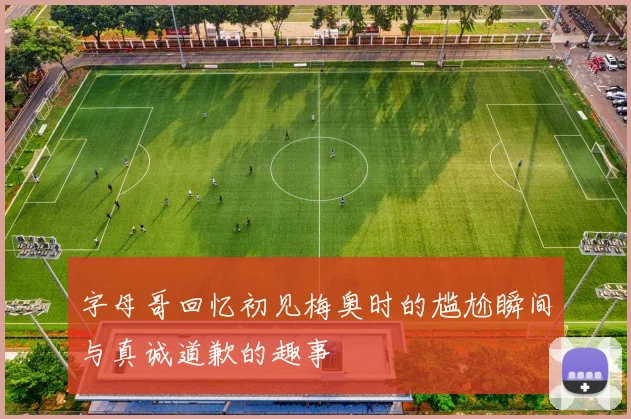 字母哥回忆初见梅奥时的尴尬瞬间与真诚道歉的趣事