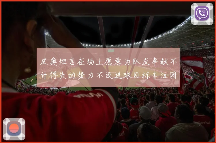 皮奥坦言在场上愿意为队友奉献不计得失的努力不设进球目标专注团队贡献