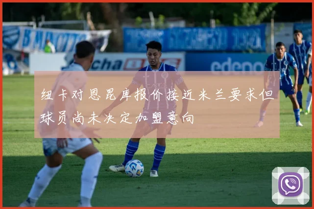 纽卡对恩昆库报价接近米兰要求但球员尚未决定加盟意向