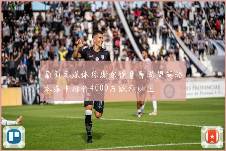 葡萄牙媒体称谢尔德鲁普渴望英超本菲卡标价4000万欧元以上