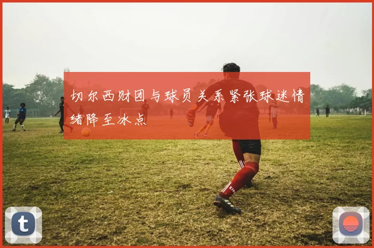 切尔西财团与球员关系紧张球迷情绪降至冰点