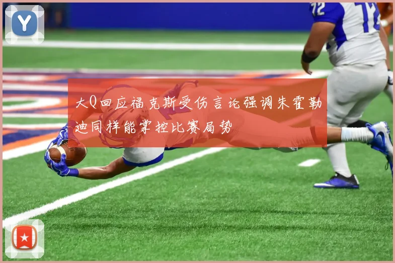 大Q回应福克斯受伤言论强调朱霍勒迪同样能掌控比赛局势