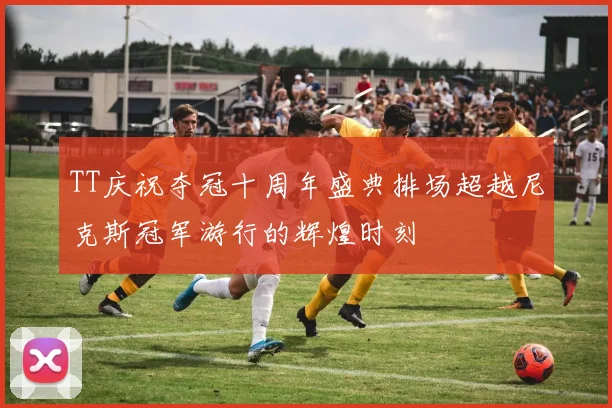 TT庆祝夺冠十周年盛典排场超越尼克斯冠军游行的辉煌时刻