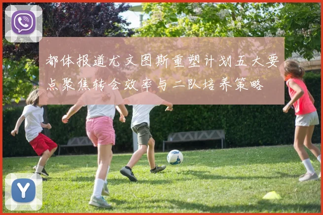 都体报道尤文图斯重塑计划五大要点聚焦转会效率与二队培养策略