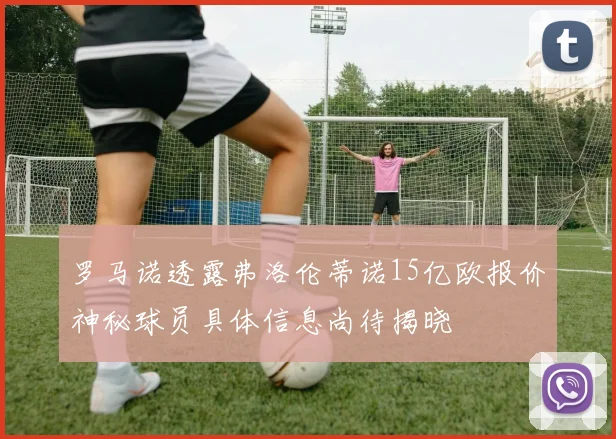 罗马诺透露弗洛伦蒂诺15亿欧报价神秘球员具体信息尚待揭晓