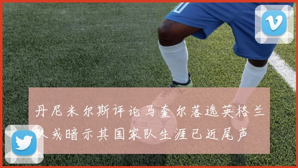 丹尼米尔斯评论马奎尔落选英格兰队或暗示其国家队生涯已近尾声