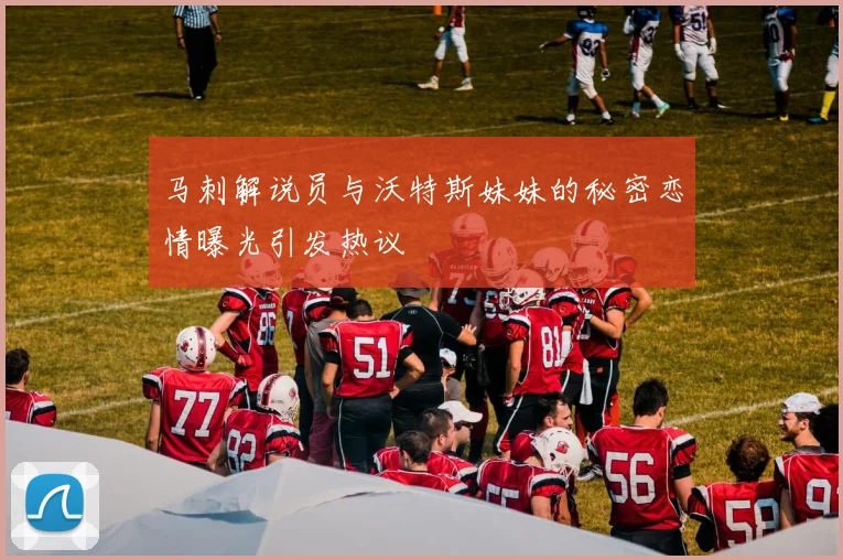 马刺解说员与沃特斯妹妹的秘密恋情曝光引发热议