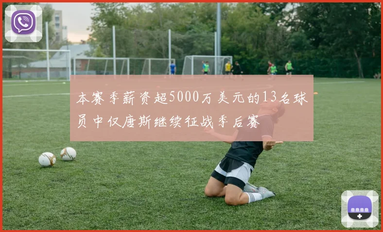 本赛季薪资超5000万美元的13名球员中仅唐斯继续征战季后赛