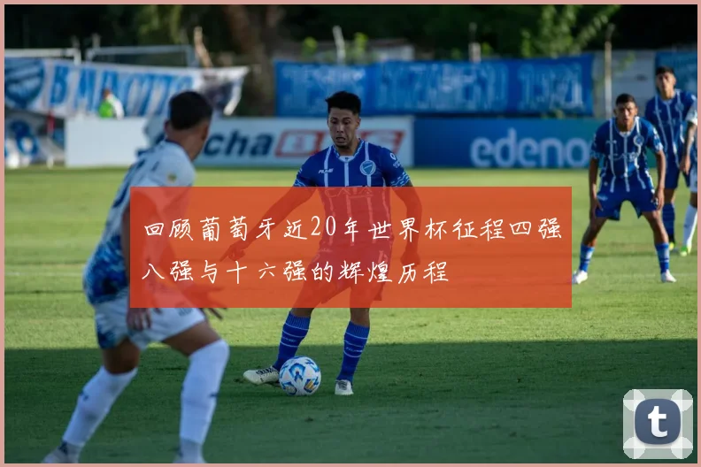 回顾葡萄牙近20年世界杯征程四强八强与十六强的辉煌历程