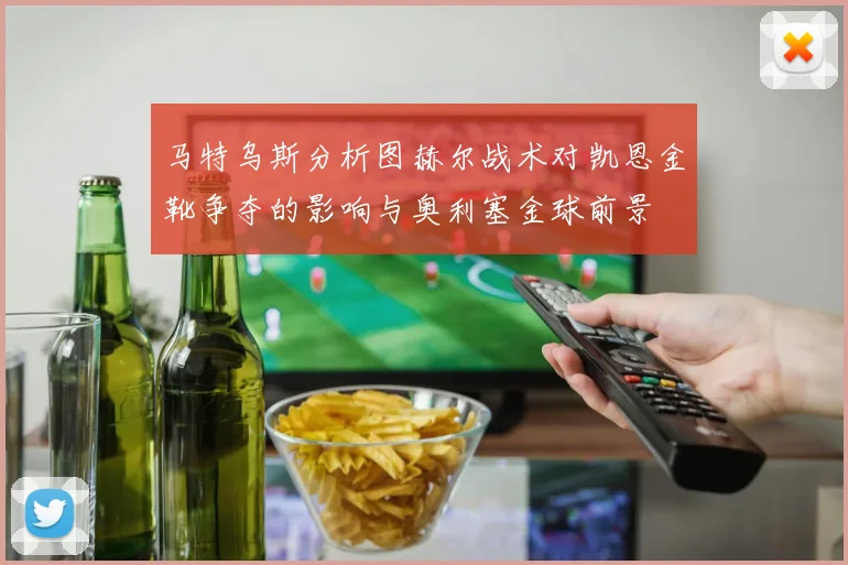 马特乌斯分析图赫尔战术对凯恩金靴争夺的影响与奥利塞金球前景