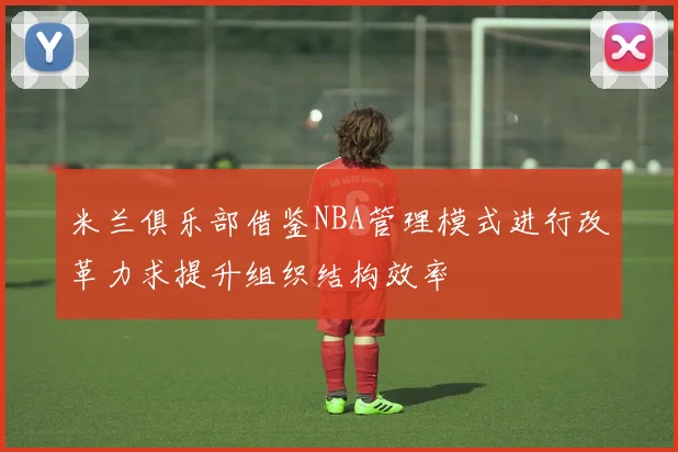 米兰俱乐部借鉴NBA管理模式进行改革力求提升组织结构效率