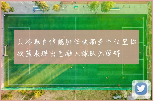 瓦格勒自信能胜任快船多个位置称投篮表现出色融入球队无障碍