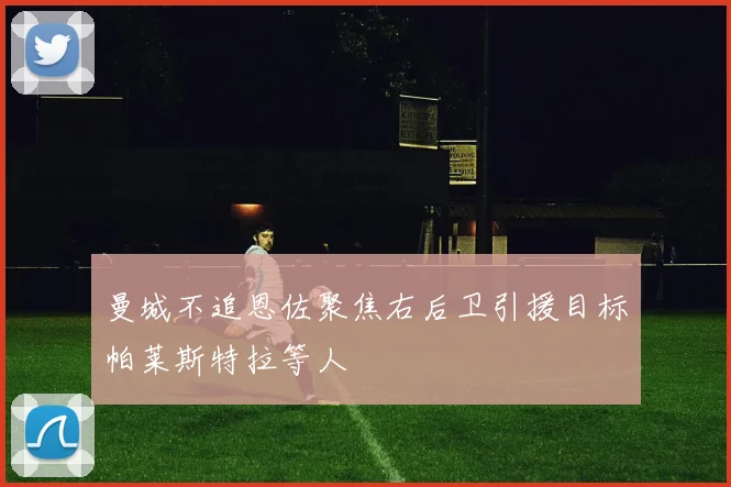 曼城不追恩佐聚焦右后卫引援目标帕莱斯特拉等人