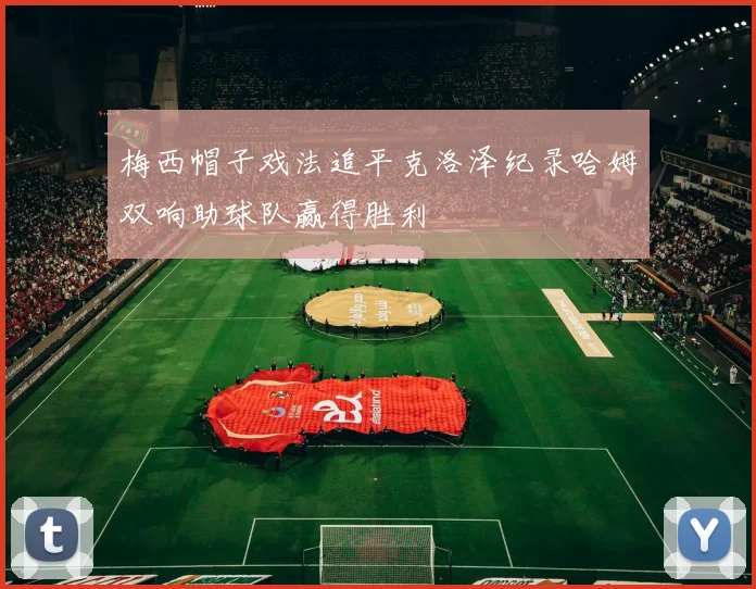 梅西帽子戏法追平克洛泽纪录哈姆双响助球队赢得胜利