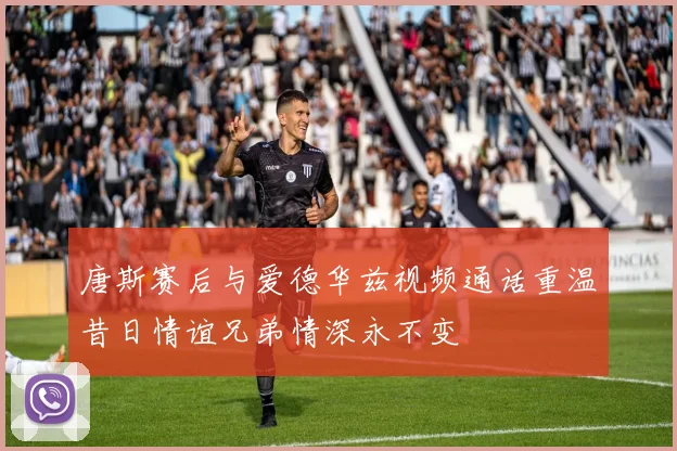 唐斯赛后与爱德华兹视频通话重温昔日情谊兄弟情深永不变