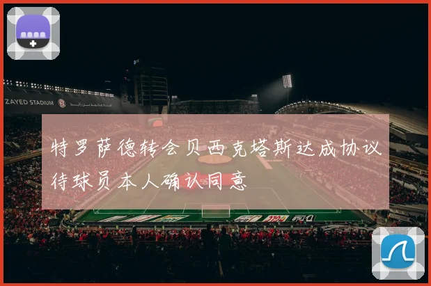 特罗萨德转会贝西克塔斯达成协议待球员本人确认同意