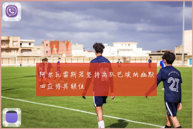 阿尔瓦雷斯若坚持离队巴埃纳幽默回应将其锁住
